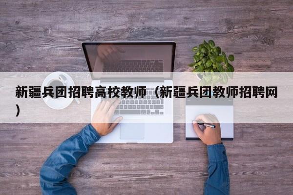 新疆兵团招聘高校教师（新疆兵团教师招聘网）-第1张图片-ZBLOG