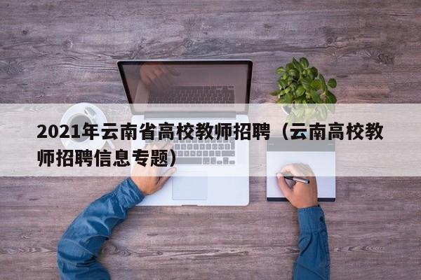 2021年云南省高校教师招聘（云南高校教师招聘信息专题）-第1张图片-ZBLOG
