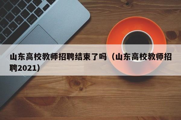 山东高校教师招聘结束了吗（山东高校教师招聘2021）-第1张图片-ZBLOG