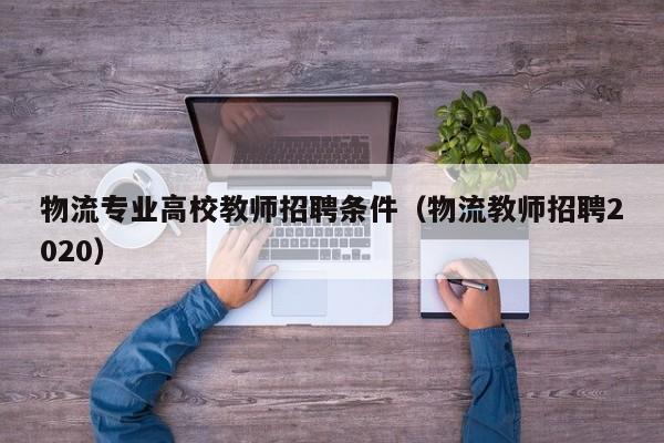 物流专业高校教师招聘条件（物流教师招聘2020）-第1张图片-ZBLOG