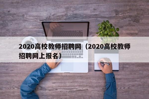 2020高校教师招聘网（2020高校教师招聘网上报名）-第1张图片-ZBLOG