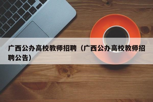 广西公办高校教师招聘（广西公办高校教师招聘公告）-第1张图片-ZBLOG