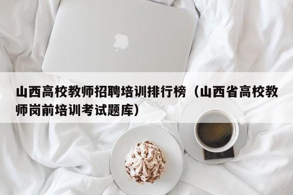 山西高校教师招聘培训排行榜（山西省高校教师岗前培训考试题库）-第1张图片-ZBLOG
