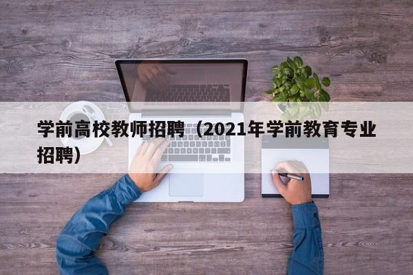 学前高校教师招聘（2021年学前教育专业招聘）-第1张图片-ZBLOG