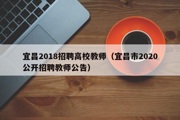宜昌2018招聘高校教师（宜昌市2020公开招聘教师公告）-第1张图片-ZBLOG