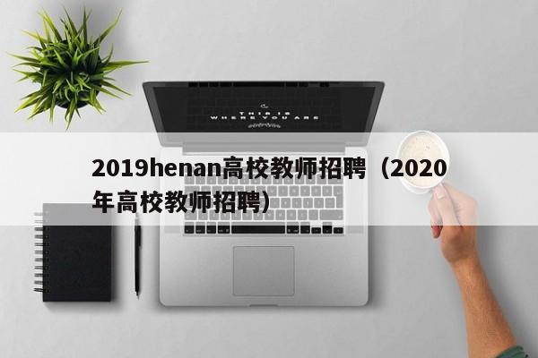2019henan高校教师招聘（2020年高校教师招聘）-第1张图片-ZBLOG