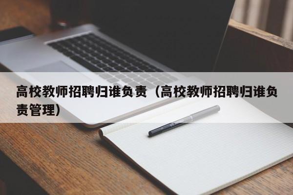 高校教师招聘归谁负责（高校教师招聘归谁负责管理）-第1张图片-ZBLOG