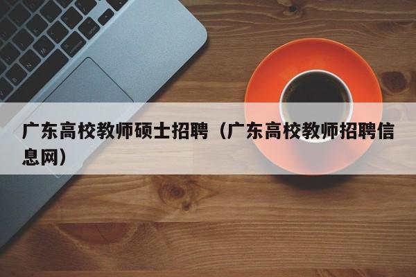 广东高校教师硕士招聘（广东高校教师招聘信息网）-第1张图片-ZBLOG
