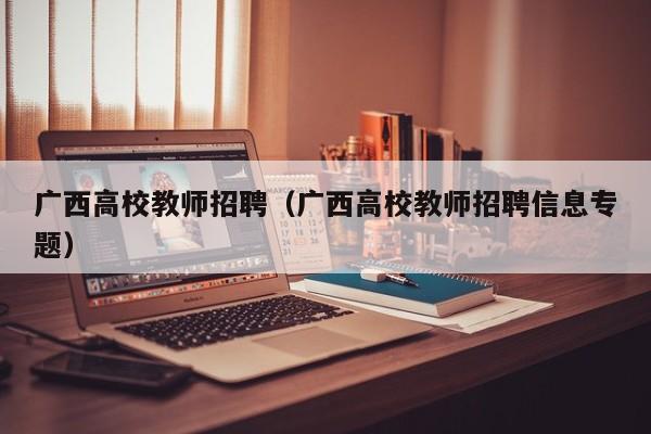 广西高校教师招聘（广西高校教师招聘信息专题）-第1张图片-ZBLOG