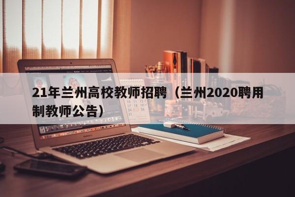 21年兰州高校教师招聘（兰州2020聘用制教师公告）-第1张图片-ZBLOG