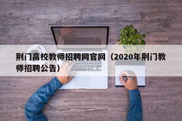 荆门高校教师招聘网官网（2020年荆门教师招聘公告）-第1张图片-ZBLOG