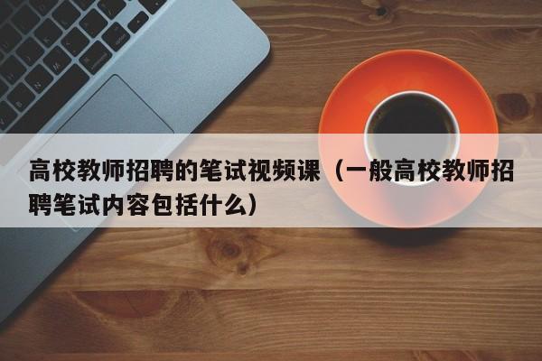 高校教师招聘的笔试视频课（一般高校教师招聘笔试内容包括什么）-第1张图片-ZBLOG