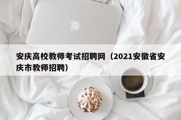 安庆高校教师考试招聘网（2021安徽省安庆市教师招聘）-第1张图片-ZBLOG