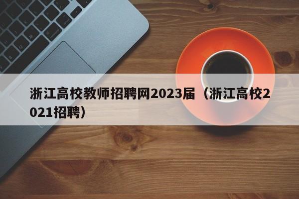 浙江高校教师招聘网2023届（浙江高校2021招聘）-第1张图片-ZBLOG