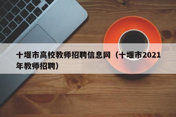 十堰市高校教师招聘信息网（十堰市2021年教师招聘）-第1张图片-ZBLOG
