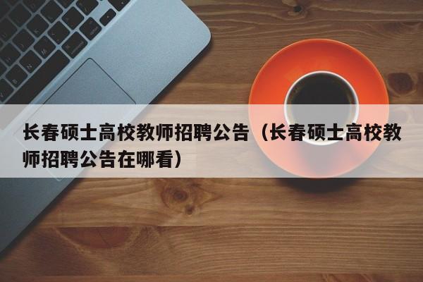 长春硕士高校教师招聘公告（长春硕士高校教师招聘公告在哪看）-第1张图片-ZBLOG