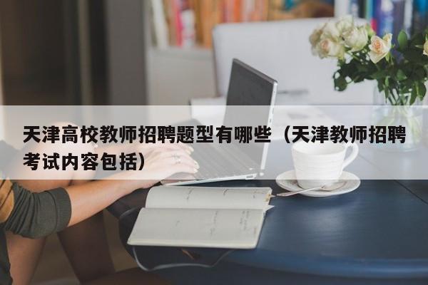 天津高校教师招聘题型有哪些（天津教师招聘考试内容包括）-第1张图片-ZBLOG