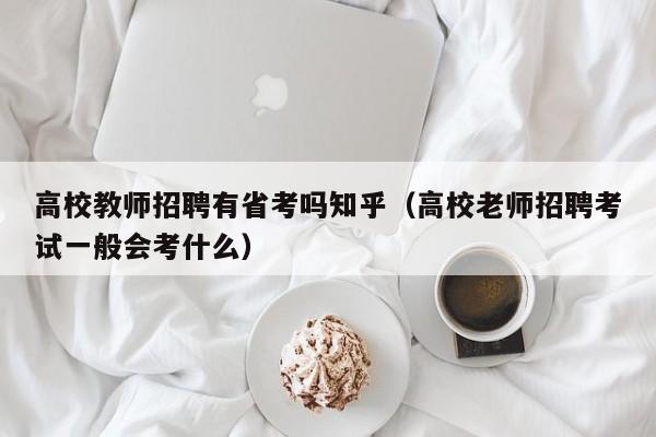 高校教师招聘有省考吗知乎（高校老师招聘考试一般会考什么）-第1张图片-ZBLOG