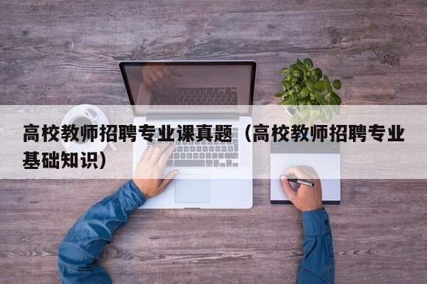 高校教师招聘专业课真题（高校教师招聘专业基础知识）-第1张图片-ZBLOG