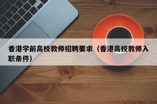 香港学前高校教师招聘要求（香港高校教师入职条件）-第1张图片-ZBLOG