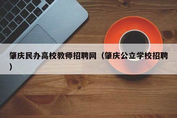 肇庆民办高校教师招聘网（肇庆公立学校招聘）-第1张图片-ZBLOG