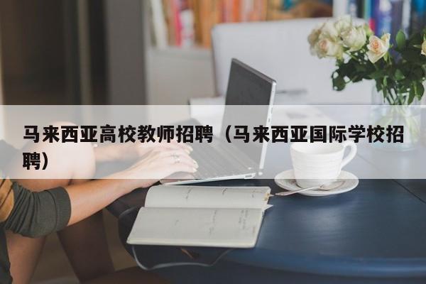 马来西亚高校教师招聘（马来西亚国际学校招聘）-第1张图片-ZBLOG
