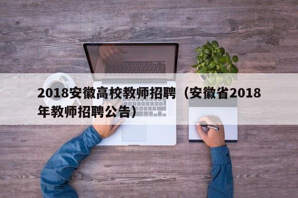 2018安徽高校教师招聘（安徽省2018年教师招聘公告）-第1张图片-ZBLOG