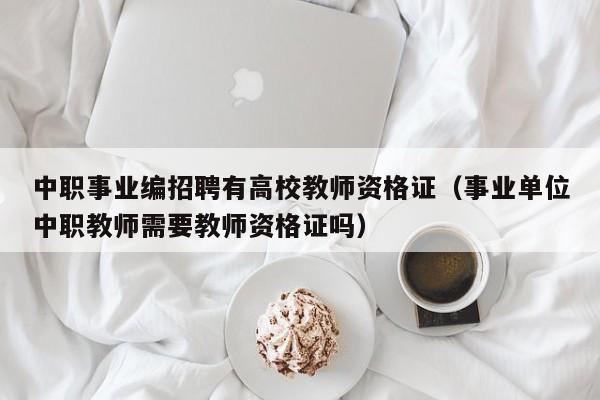中职事业编招聘有高校教师资格证（事业单位中职教师需要教师资格证吗）-第1张图片-ZBLOG