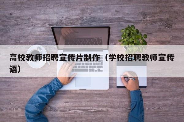 高校教师招聘宣传片制作（学校招聘教师宣传语）-第1张图片-ZBLOG