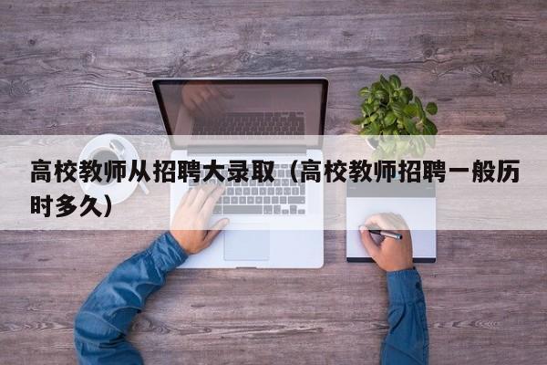 高校教师从招聘大录取（高校教师招聘一般历时多久）-第1张图片-ZBLOG
