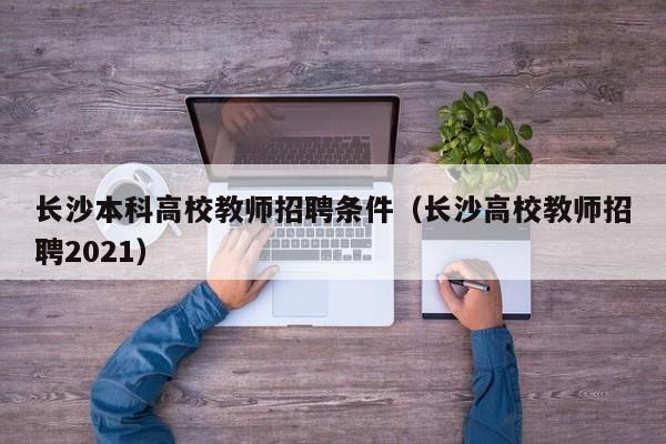 长沙本科高校教师招聘条件（长沙高校教师招聘2021）-第1张图片-ZBLOG