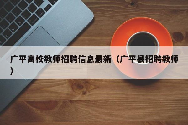 广平高校教师招聘信息最新（广平县招聘教师）-第1张图片-ZBLOG