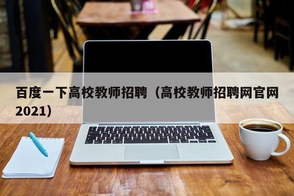 百度一下高校教师招聘（高校教师招聘网官网2021）-第1张图片-ZBLOG