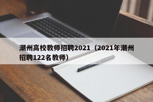 潮州高校教师招聘2021（2021年潮州招聘122名教师）-第1张图片-ZBLOG
