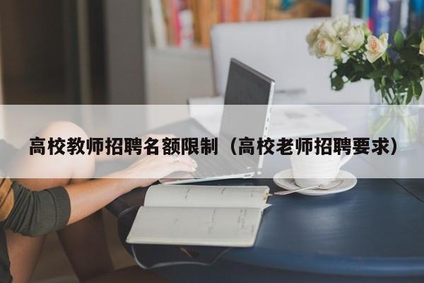高校教师招聘名额限制（高校老师招聘要求）-第1张图片-ZBLOG