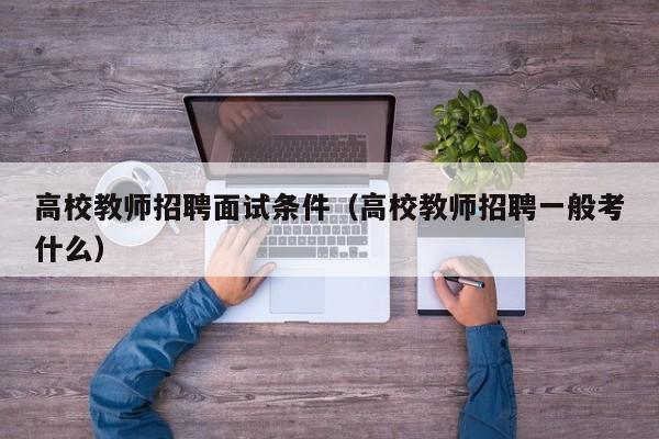 高校教师招聘面试条件（高校教师招聘一般考什么）-第1张图片-ZBLOG