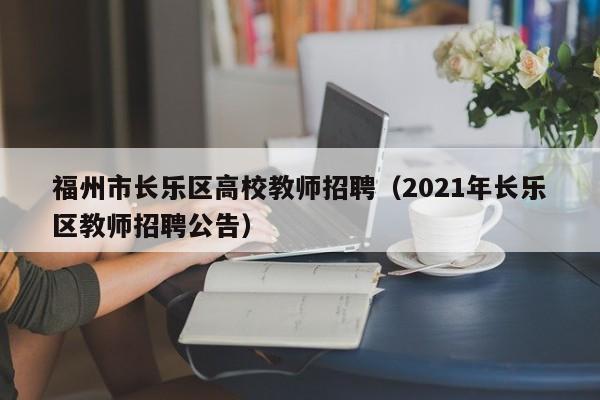 福州市长乐区高校教师招聘（2021年长乐区教师招聘公告）-第1张图片-ZBLOG