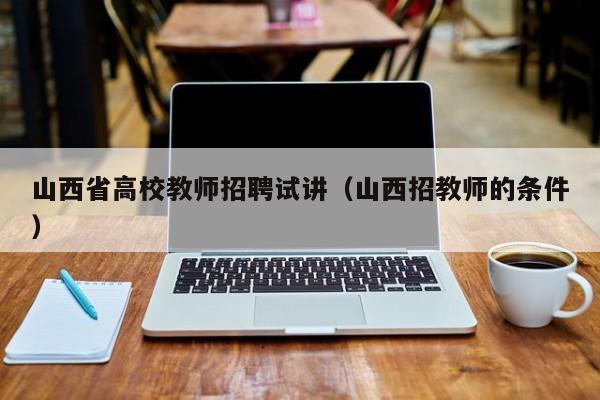 山西省高校教师招聘试讲（山西招教师的条件）-第1张图片-ZBLOG