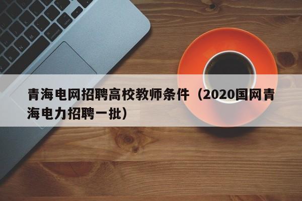 青海电网招聘高校教师条件（2020国网青海电力招聘一批）-第1张图片-ZBLOG