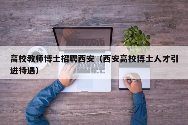 高校教师博士招聘西安（西安高校博士人才引进待遇）-第1张图片-ZBLOG