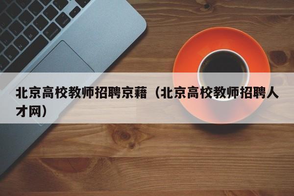 北京高校教师招聘京藉（北京高校教师招聘人才网）-第1张图片-ZBLOG