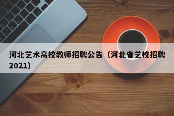 河北艺术高校教师招聘公告（河北省艺校招聘2021）-第1张图片-ZBLOG