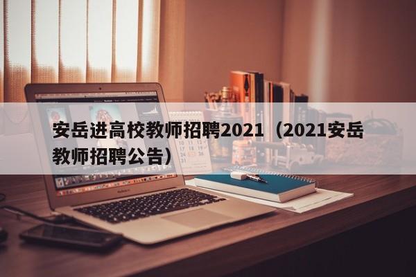安岳进高校教师招聘2021（2021安岳教师招聘公告）-第1张图片-ZBLOG