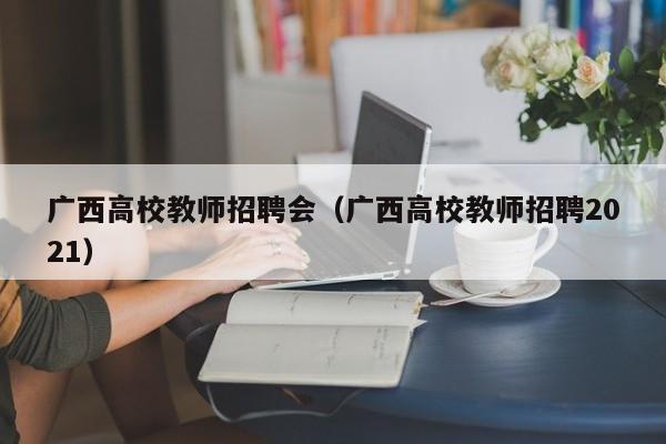 广西高校教师招聘会（广西高校教师招聘2021）-第1张图片-ZBLOG