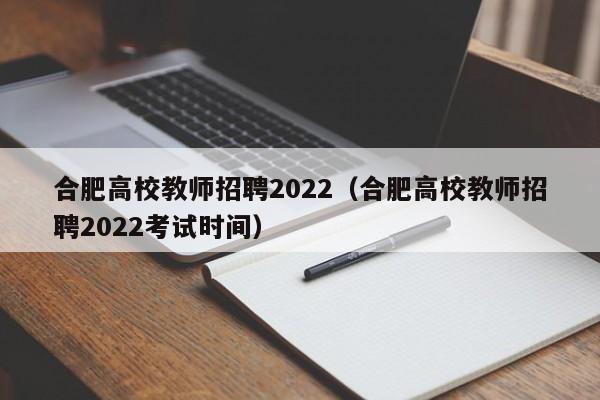 合肥高校教师招聘2022（合肥高校教师招聘2022考试时间）-第1张图片-ZBLOG