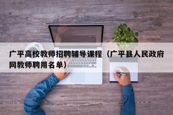 广平高校教师招聘辅导课程（广平县人民政府网教师聘用名单）-第1张图片-ZBLOG