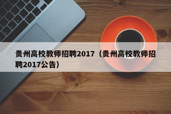 贵州高校教师招聘2017（贵州高校教师招聘2017公告）-第1张图片-ZBLOG