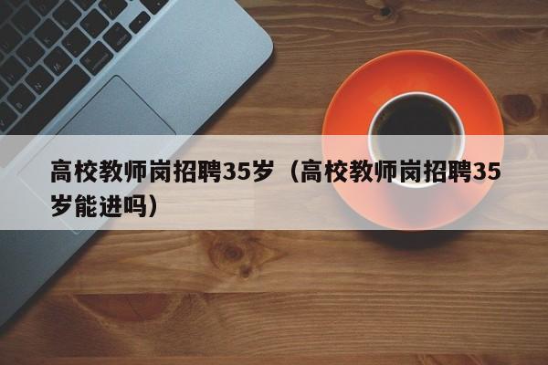 高校教师岗招聘35岁（高校教师岗招聘35岁能进吗）-第1张图片-ZBLOG