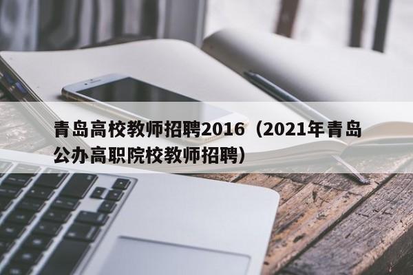 青岛高校教师招聘2016（2021年青岛公办高职院校教师招聘）-第1张图片-ZBLOG
