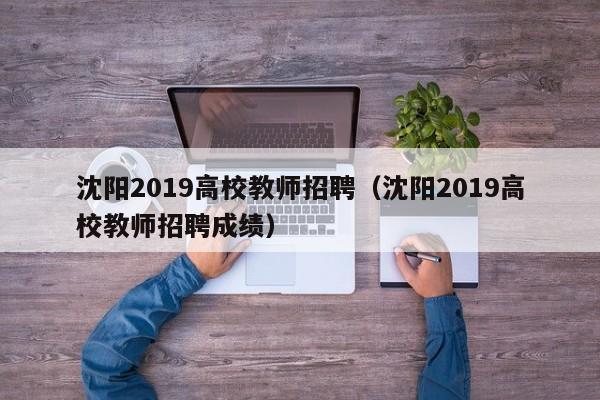 沈阳2019高校教师招聘（沈阳2019高校教师招聘成绩）-第1张图片-ZBLOG